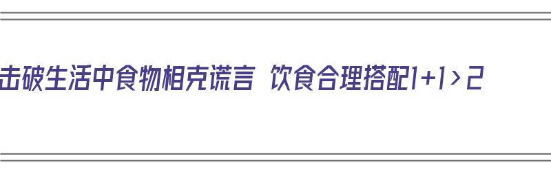 击破生活中食物相克谎言 饮食合理搭配1+1>2